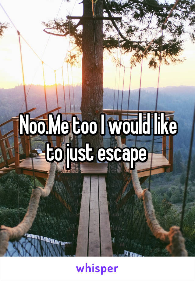 Noo.Me too I would like to just escape 