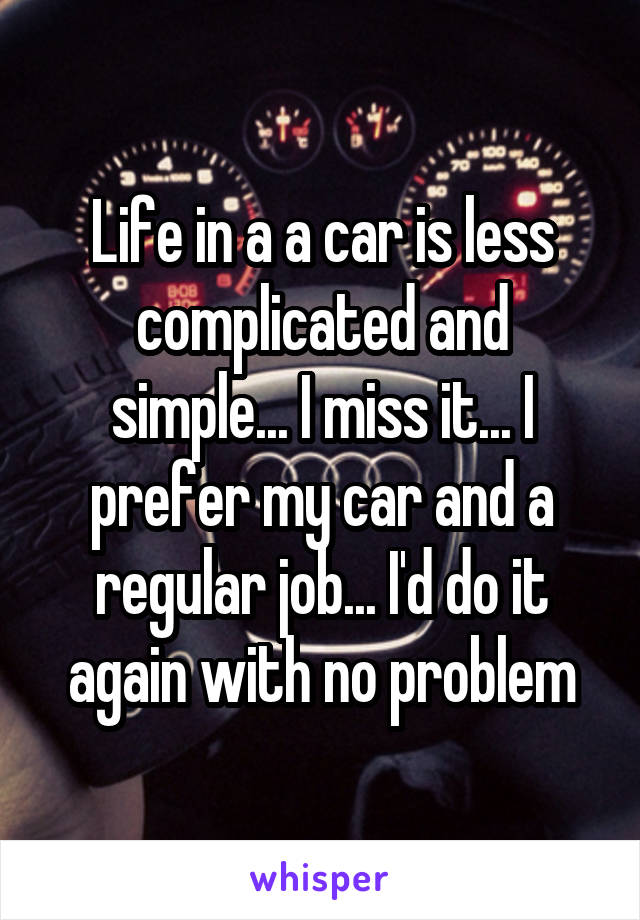 Life in a a car is less complicated and simple... I miss it... I prefer my car and a regular job... I'd do it again with no problem