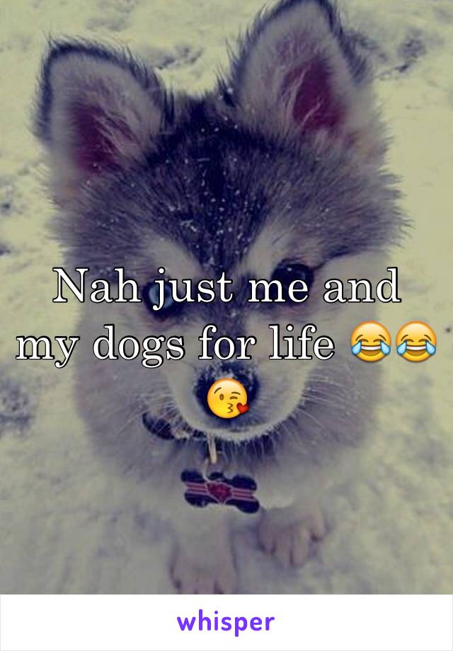 Nah just me and my dogs for life 😂😂😘