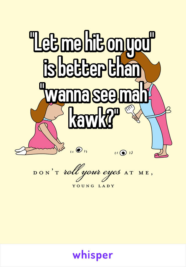 "Let me hit on you" 
is better than 
"wanna see mah kawk?"



