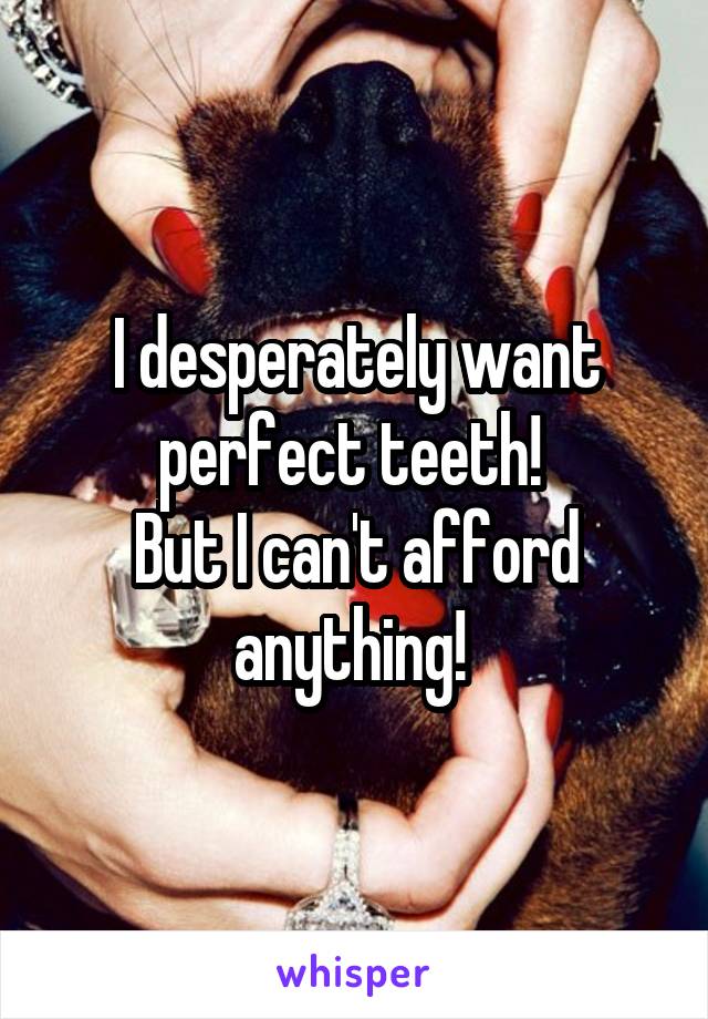 I desperately want perfect teeth! 
But I can't afford anything! 