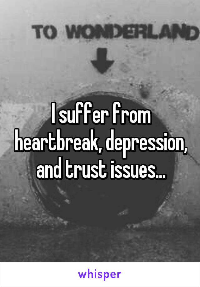 I suffer from heartbreak, depression, and trust issues...