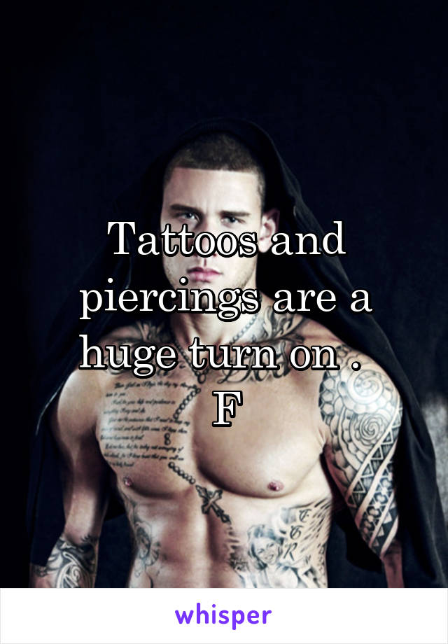 Tattoos and piercings are a huge turn on . 
F