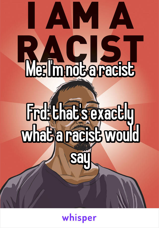 Me: I'm not a racist

Frd: that's exactly what a racist would say