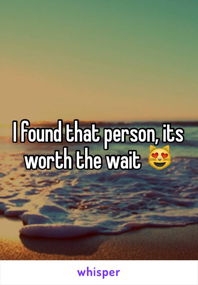 I found that person, its worth the wait 😻