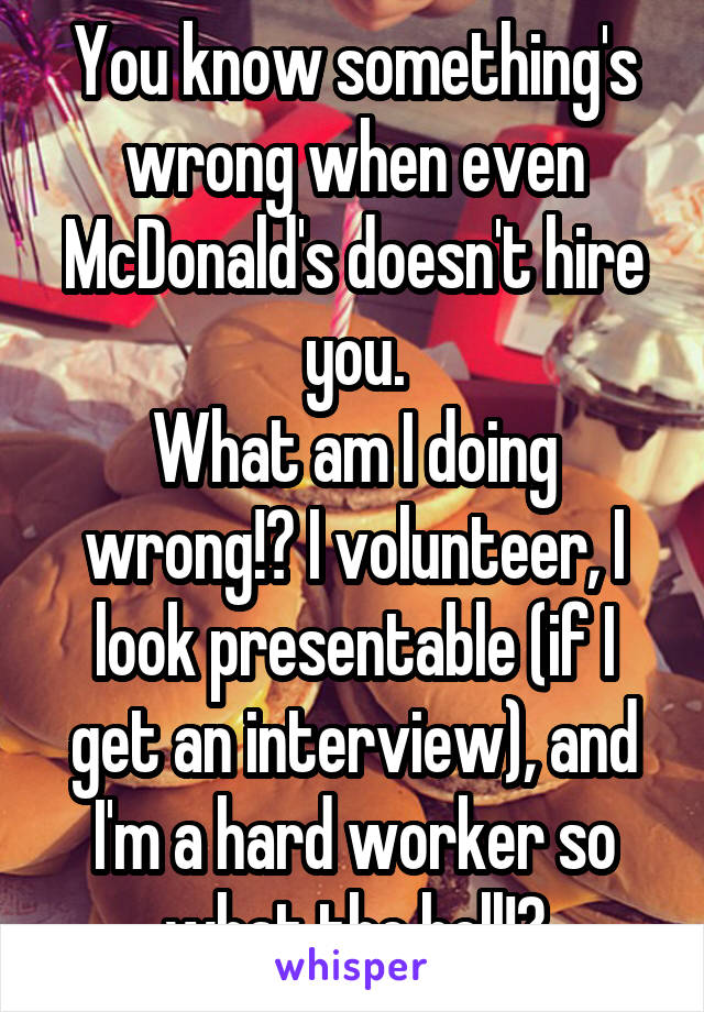 You know something's wrong when even McDonald's doesn't hire you.
What am I doing wrong!? I volunteer, I look presentable (if I get an interview), and I'm a hard worker so what the hell!?