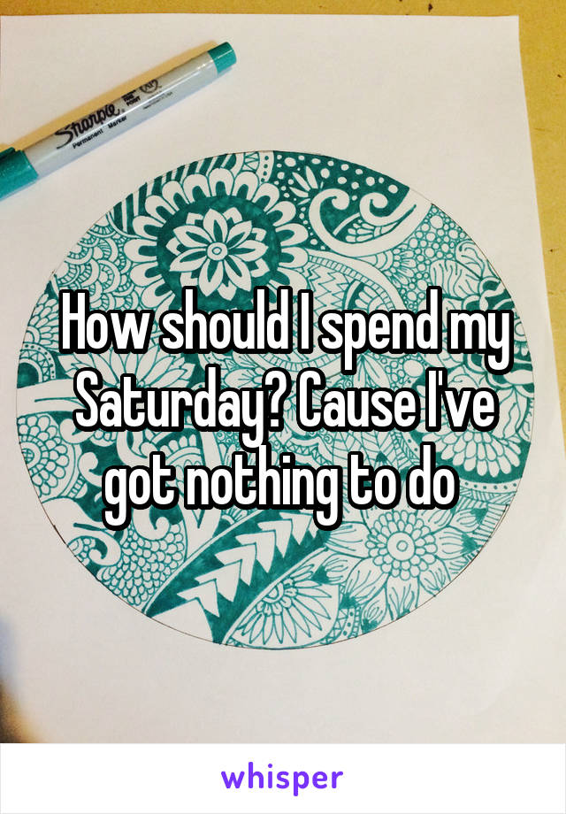 How should I spend my Saturday? Cause I've got nothing to do 