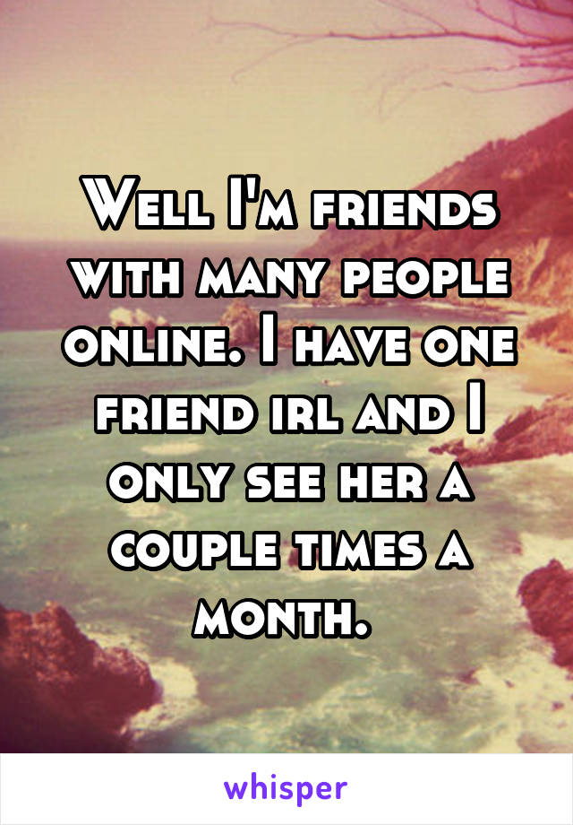 Well I'm friends with many people online. I have one friend irl and I only see her a couple times a month. 