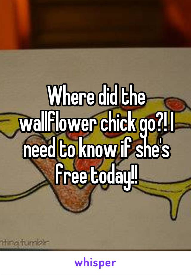 Where did the wallflower chick go?! I need to know if she's free today!!