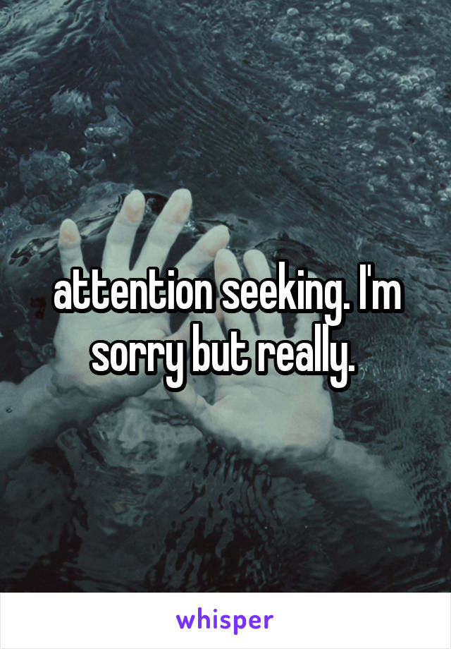 attention seeking. I'm sorry but really. 