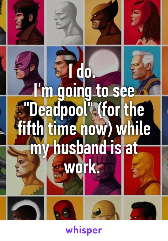 I do. 
I'm going to see "Deadpool" (for the fifth time now) while my husband is at work. 