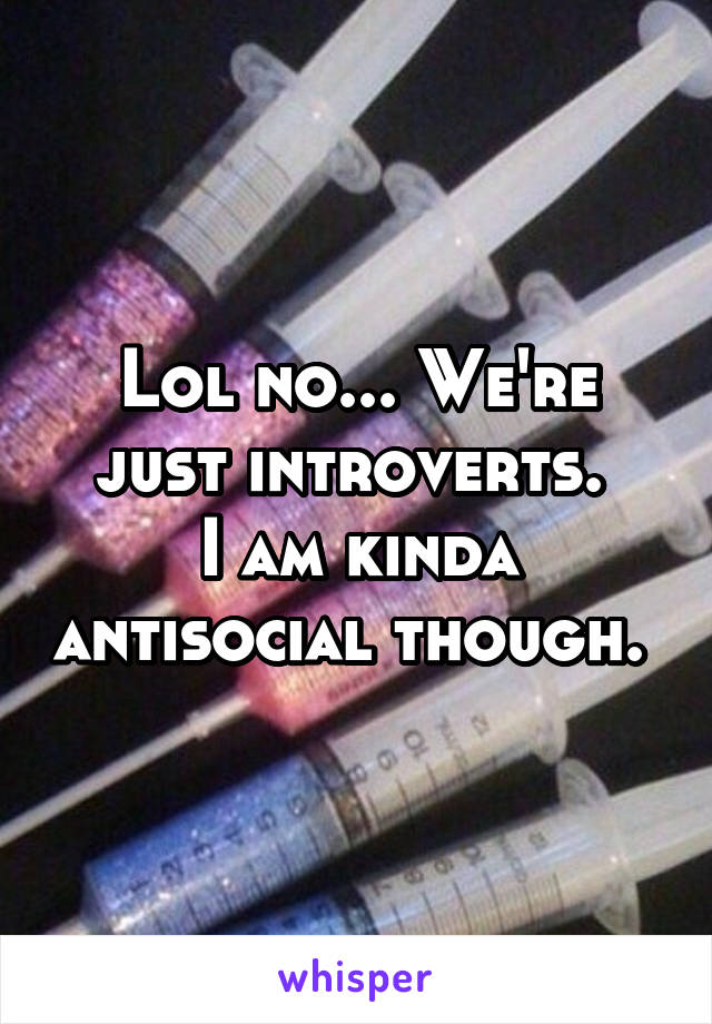 Lol no... We're just introverts. 
I am kinda antisocial though. 