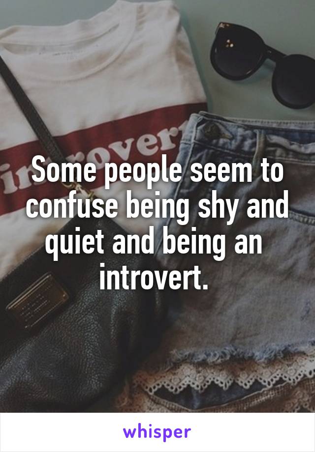 Some people seem to confuse being shy and quiet and being an  introvert. 