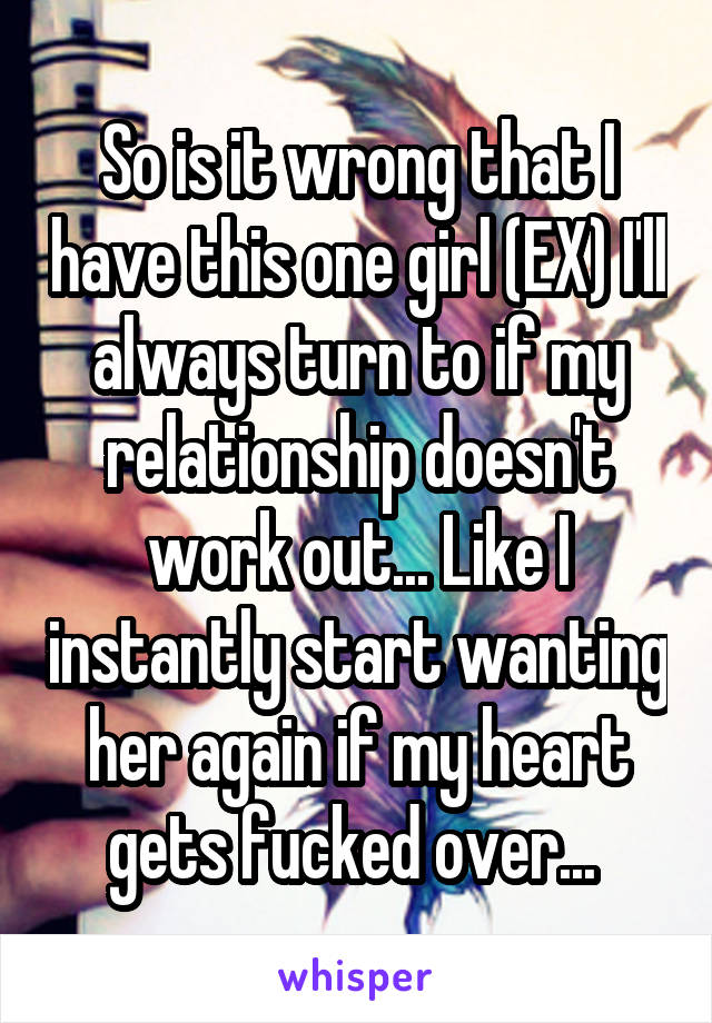 So is it wrong that I have this one girl (EX) I'll always turn to if my relationship doesn't work out... Like I instantly start wanting her again if my heart gets fucked over... 