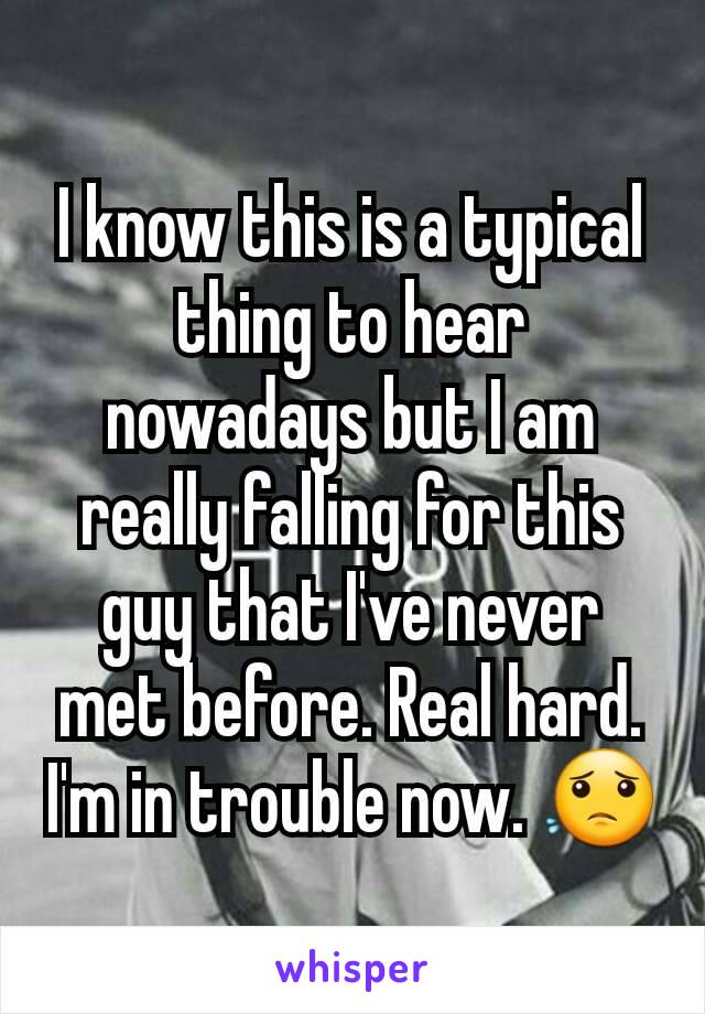 I know this is a typical thing to hear nowadays but I am really falling for this guy that I've never met before. Real hard. I'm in trouble now. 😟