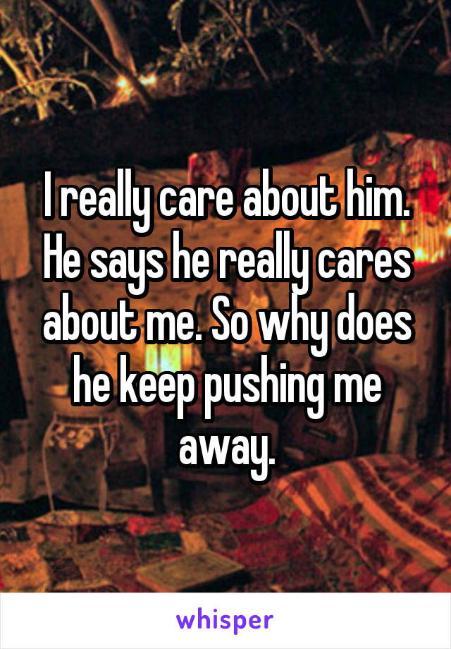 I really care about him.
He says he really cares about me. So why does he keep pushing me away.