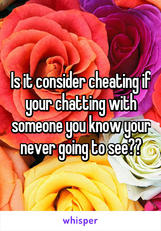 Is it consider cheating if your chatting with someone you know your never going to see??