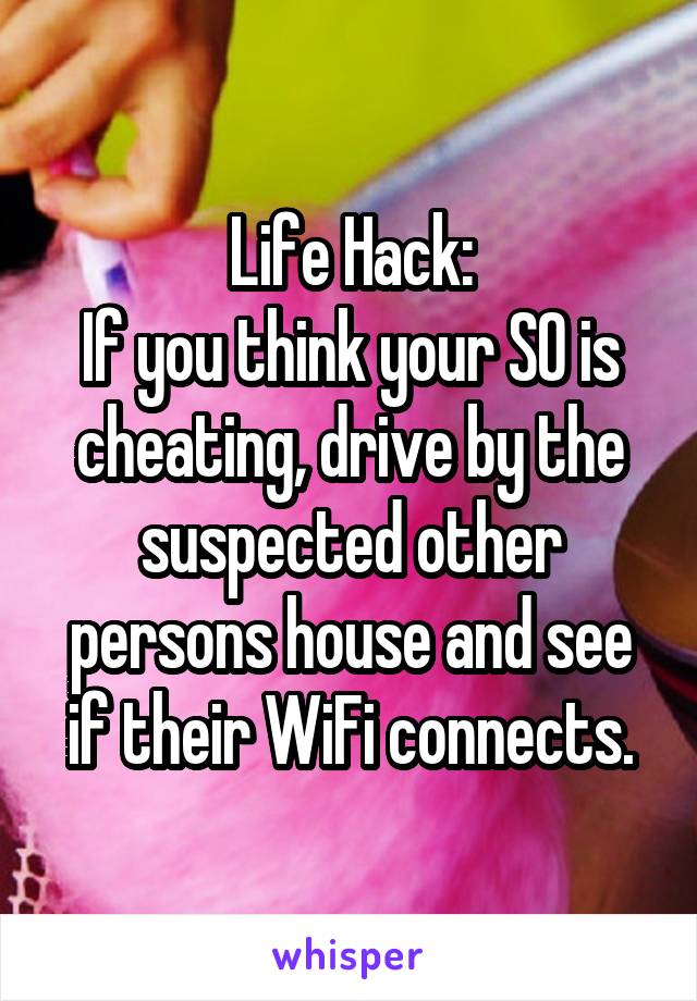 Life Hack:
If you think your SO is cheating, drive by the suspected other persons house and see if their WiFi connects.