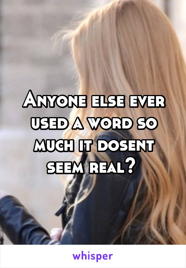 Anyone else ever used a word so much it dosent seem real? 