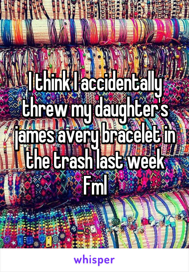 I think I accidentally threw my daughter's james avery bracelet in the trash last week
Fml