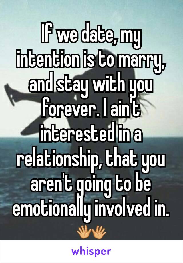 If we date, my intention is to marry, and stay with you forever. I ain't interested in a  relationship, that you aren't going to be emotionally involved in. 👐