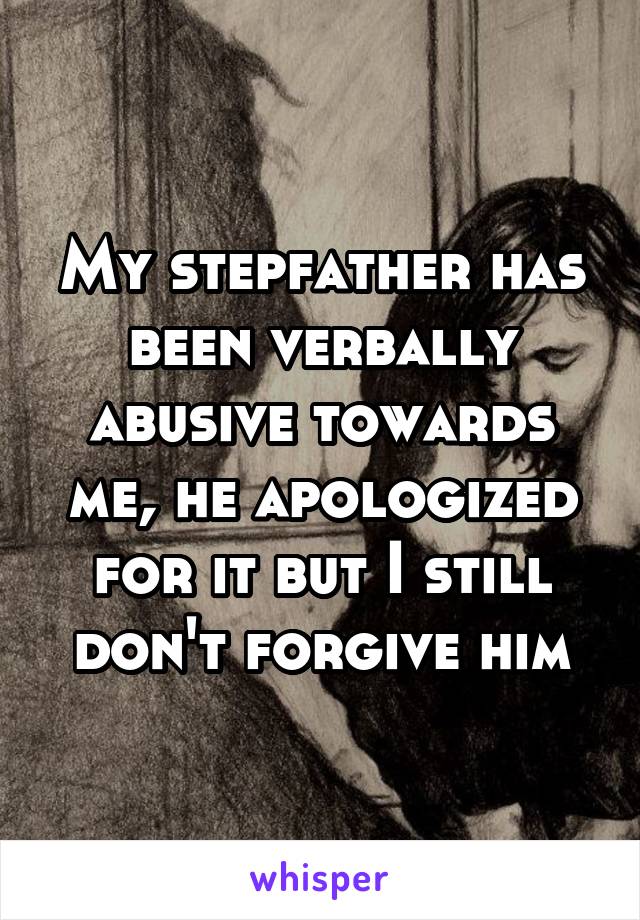 My stepfather has been verbally abusive towards me, he apologized for it but I still don't forgive him