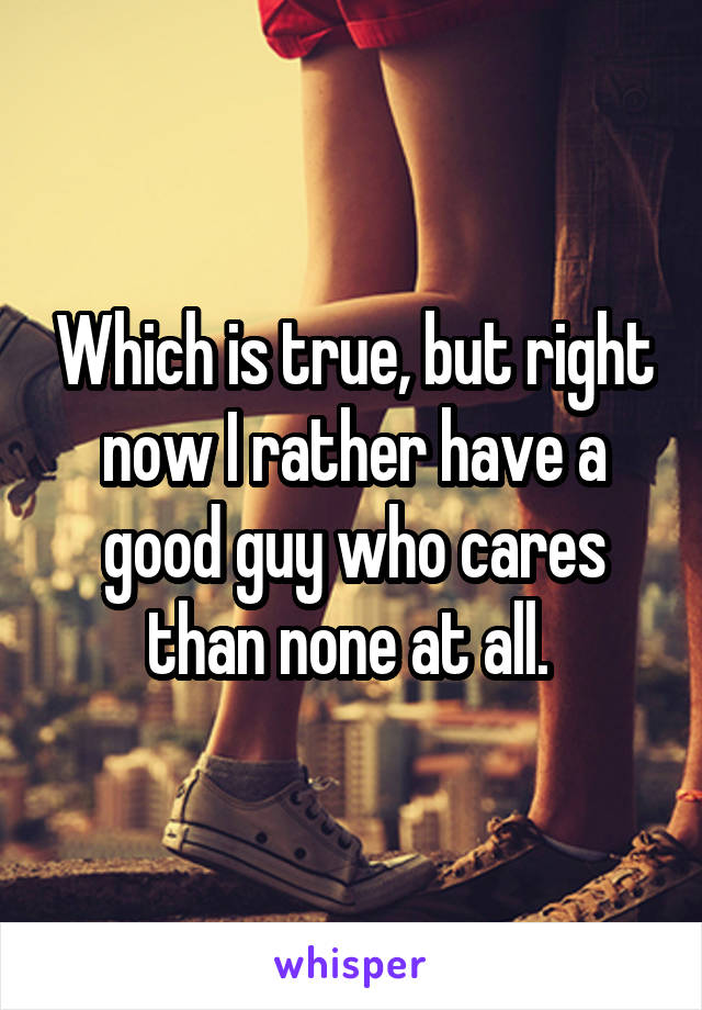Which is true, but right now I rather have a good guy who cares than none at all. 
