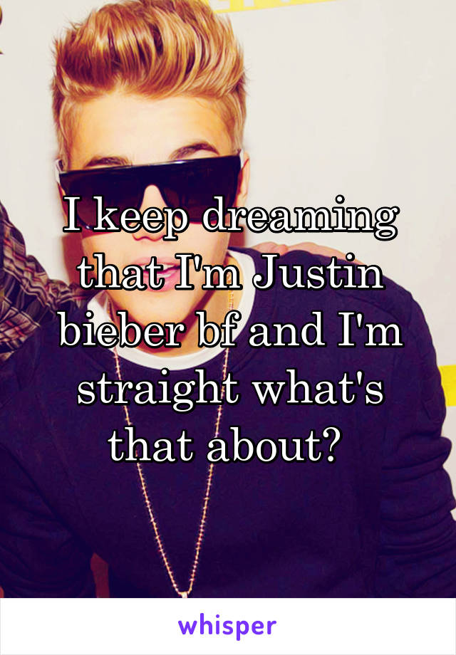 I keep dreaming that I'm Justin bieber bf and I'm straight what's that about? 