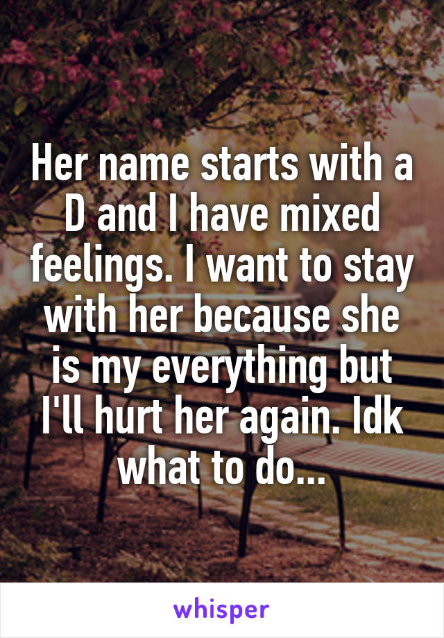 Her name starts with a D and I have mixed feelings. I want to stay with her because she is my everything but I'll hurt her again. Idk what to do...