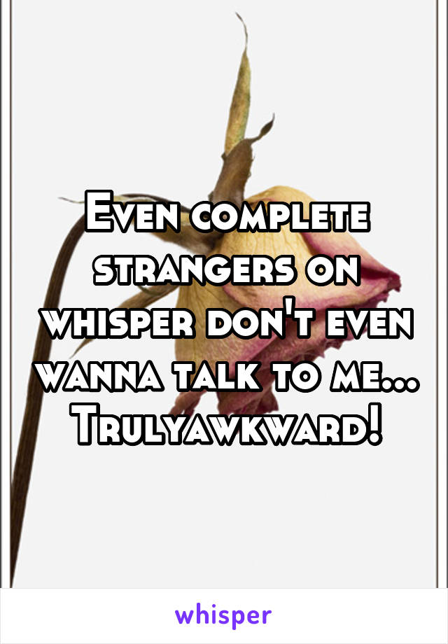 Even complete strangers on whisper don't even wanna talk to me... Trulyawkward!