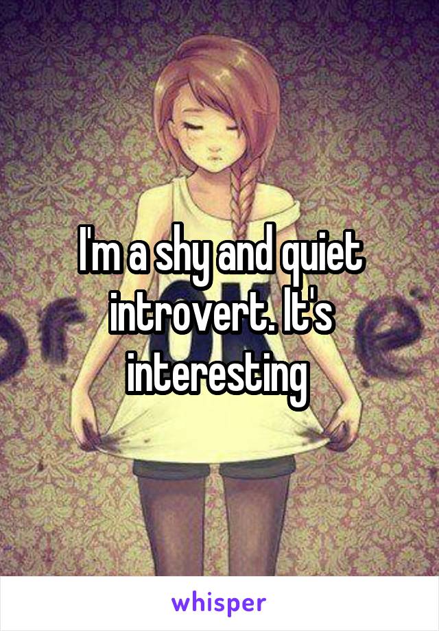 I'm a shy and quiet introvert. It's interesting 