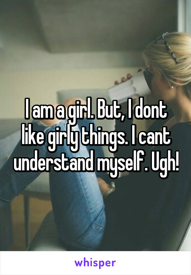 I am a girl. But, I dont like girly things. I cant understand myself. Ugh!