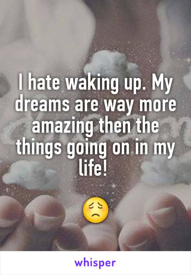 I hate waking up. My dreams are way more amazing then the things going on in my life! 

😟