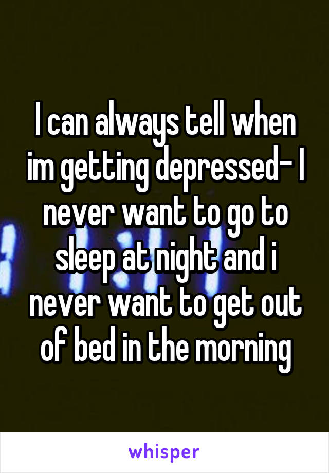 I can always tell when im getting depressed- I never want to go to sleep at night and i never want to get out of bed in the morning