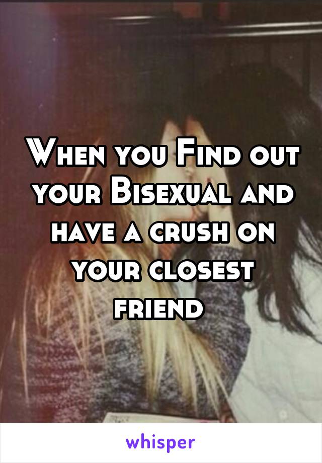 When you Find out your Bisexual and have a crush on your closest friend 