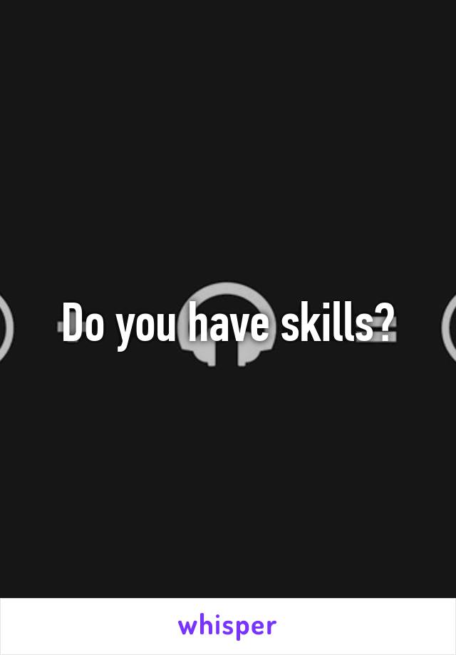 Do you have skills?