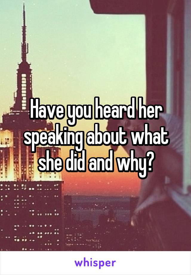 Have you heard her speaking about what she did and why?