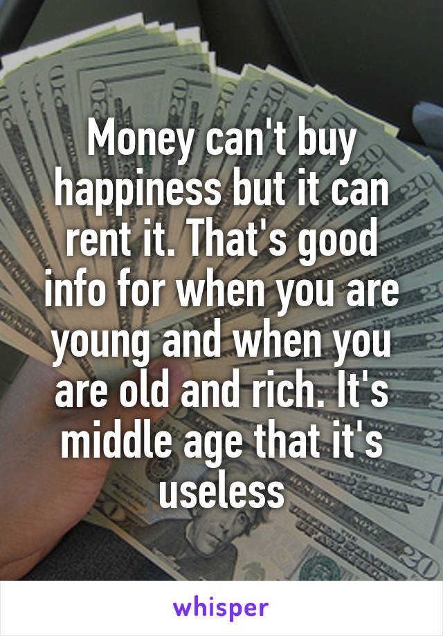 Money can't buy happiness but it can rent it. That's good info for when you are young and when you are old and rich. It's middle age that it's useless