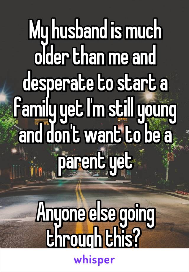 My husband is much older than me and desperate to start a family yet I'm still young and don't want to be a parent yet

Anyone else going through this? 