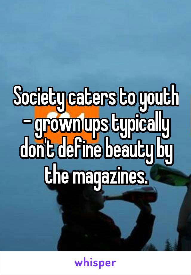 Society caters to youth - grown ups typically don't define beauty by the magazines.