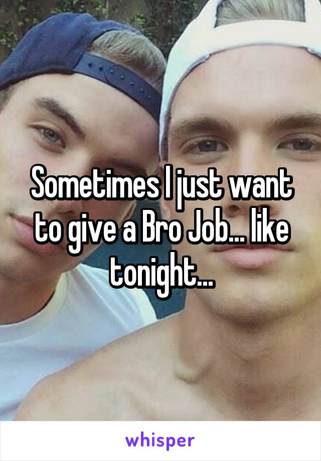 Sometimes I just want to give a Bro Job... like tonight...