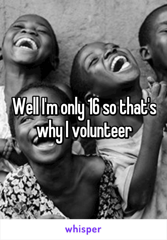 Well I'm only 16 so that's why I volunteer