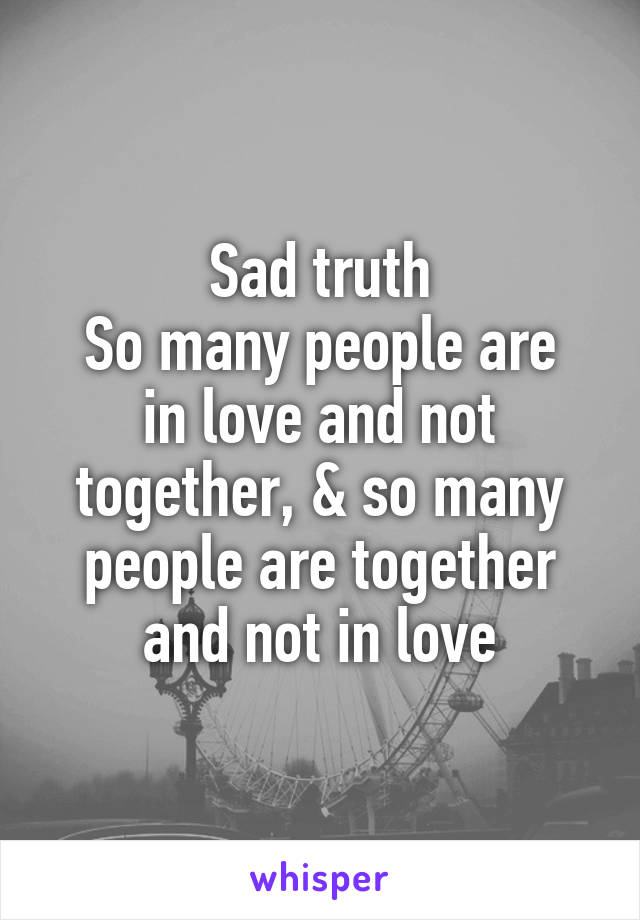 Sad truth
So many people are in love and not together, & so many people are together and not in love