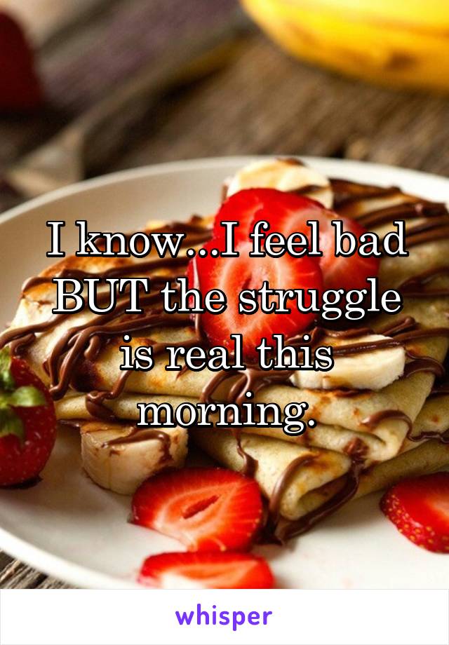 I know...I feel bad BUT the struggle is real this morning.