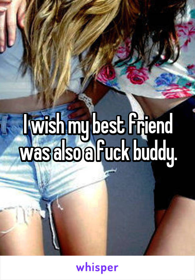 I wish my best friend was also a fuck buddy.