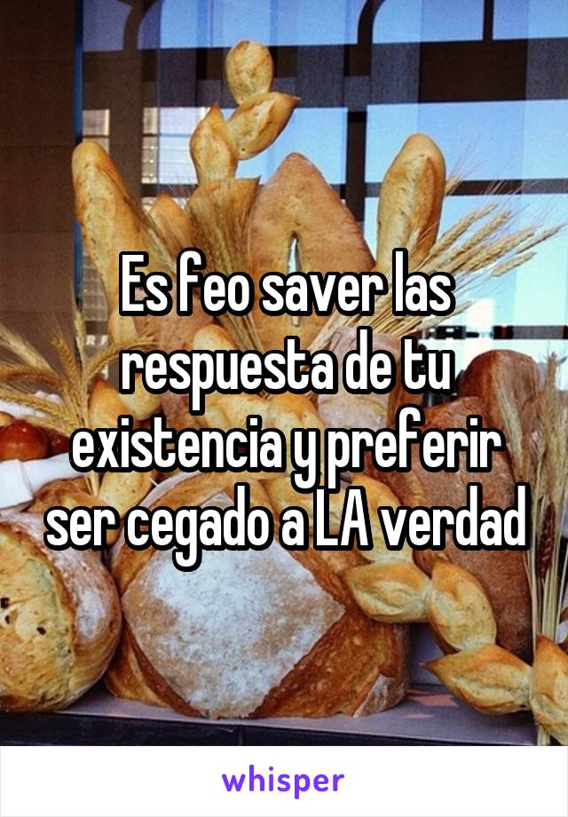 Es feo saver las respuesta de tu existencia y preferir ser cegado a LA verdad