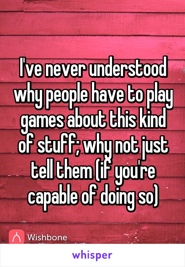 I've never understood why people have to play games about this kind of stuff; why not just tell them (if you're capable of doing so)