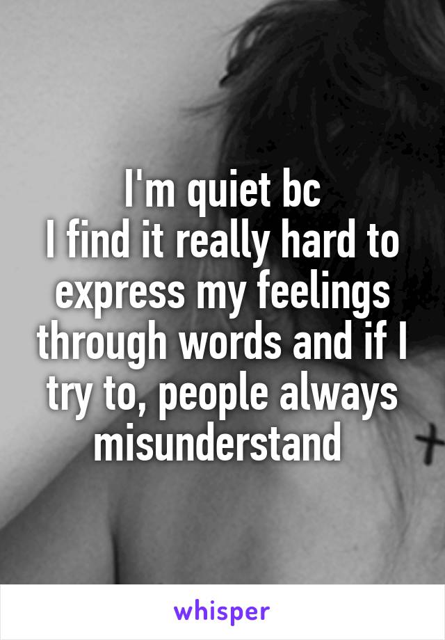 I'm quiet bc
I find it really hard to express my feelings through words and if I try to, people always misunderstand 