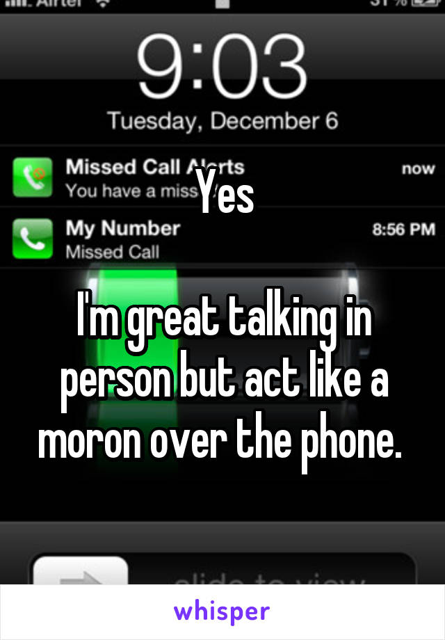 Yes

I'm great talking in person but act like a moron over the phone. 