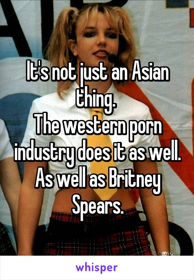 It's not just an Asian thing. 
The western porn industry does it as well. As well as Britney Spears.